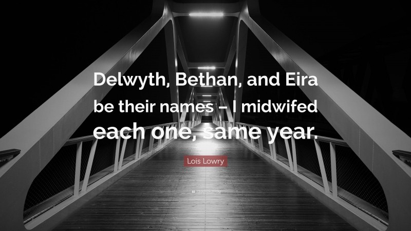 Lois Lowry Quote: “Delwyth, Bethan, and Eira be their names – I midwifed each one, same year.”