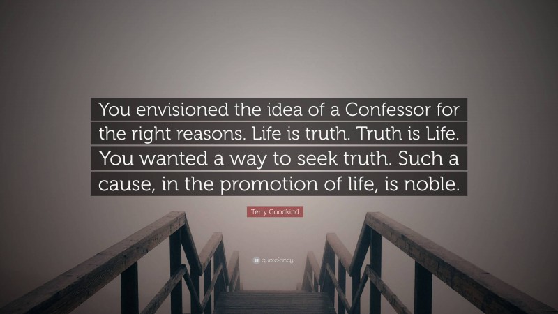 Terry Goodkind Quote: “You envisioned the idea of a Confessor for the right reasons. Life is truth. Truth is Life. You wanted a way to seek truth. Such a cause, in the promotion of life, is noble.”