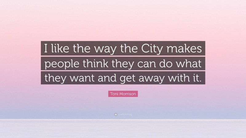 Toni Morrison Quote: “I like the way the City makes people think they can do what they want and get away with it.”