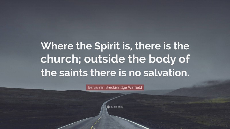 Benjamin Breckinridge Warfield Quote: “Where the Spirit is, there is the church; outside the body of the saints there is no salvation.”