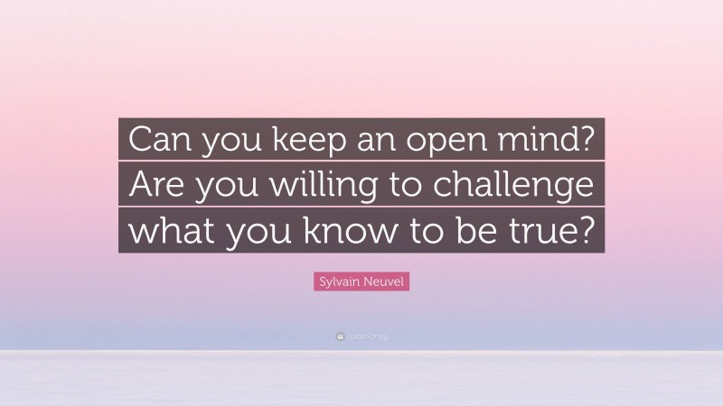 Sylvain Neuvel Quote: “Can you keep an open mind? Are you willing to challenge what you know to be true?”