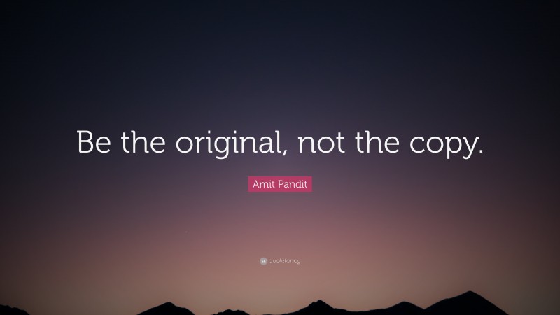 Amit Pandit Quote: “Be the original, not the copy.”