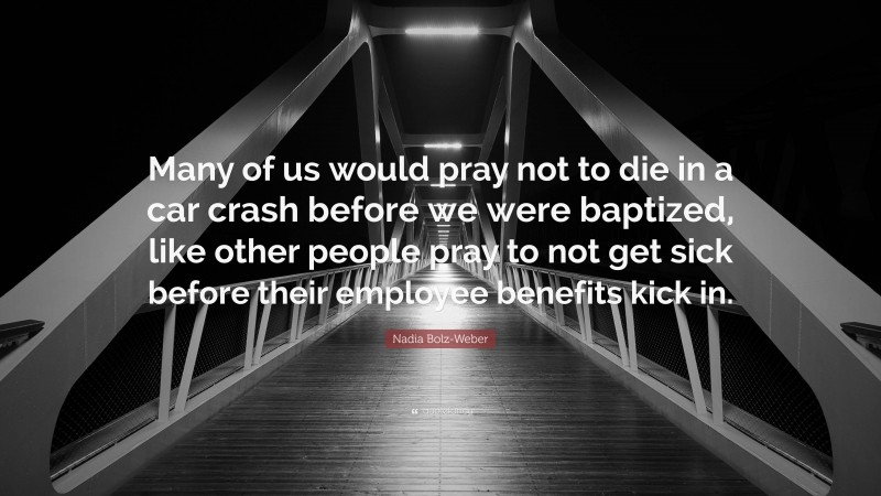 Nadia Bolz-Weber Quote: “Many of us would pray not to die in a car crash before we were baptized, like other people pray to not get sick before their employee benefits kick in.”
