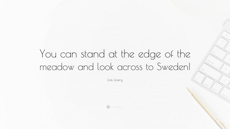 Lois Lowry Quote: “You can stand at the edge of the meadow and look across to Sweden!”