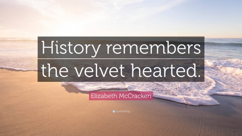 Elizabeth McCracken Quote: “History remembers the velvet hearted.”
