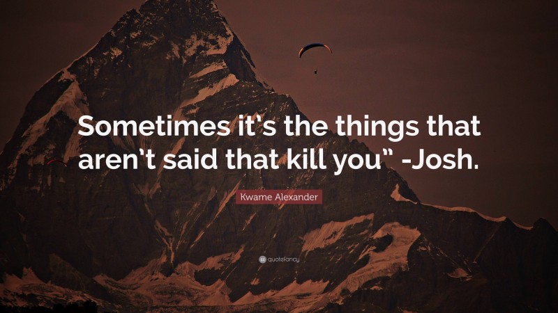 Kwame Alexander Quote: “Sometimes it’s the things that aren’t said that kill you” -Josh.”