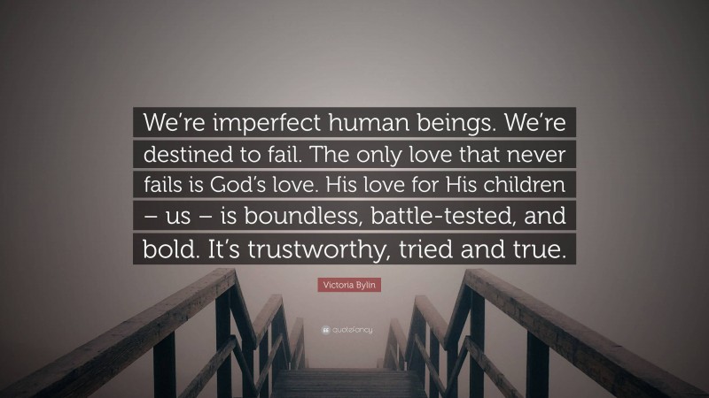 Victoria Bylin Quote: “We’re imperfect human beings. We’re destined to fail. The only love that never fails is God’s love. His love for His children – us – is boundless, battle-tested, and bold. It’s trustworthy, tried and true.”