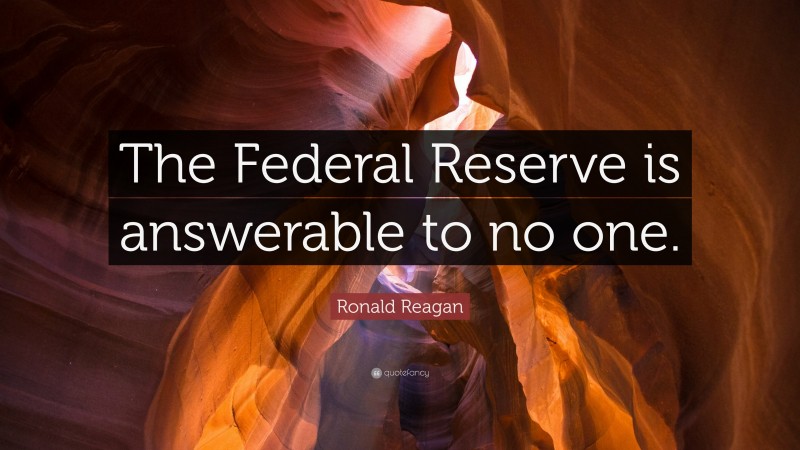 Ronald Reagan Quote: “The Federal Reserve is answerable to no one.”