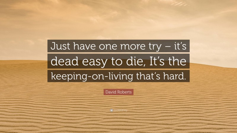 David Roberts Quote: “Just have one more try – it’s dead easy to die, It’s the keeping-on-living that’s hard.”