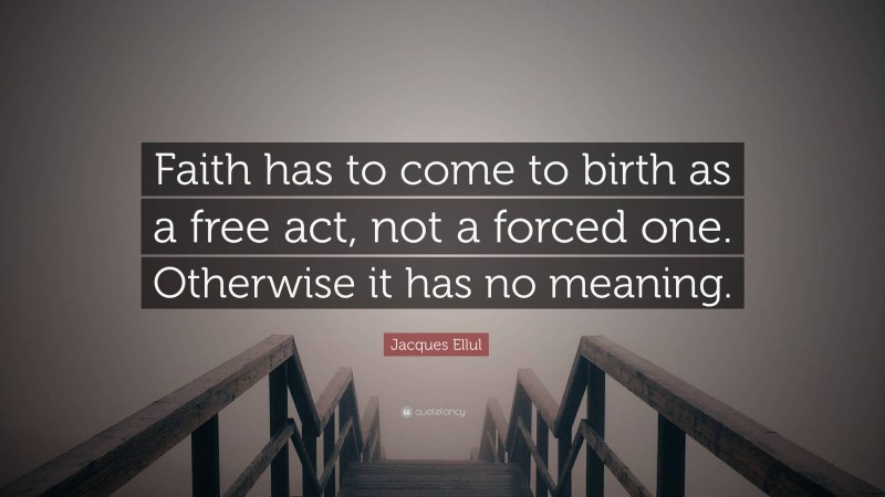 Jacques Ellul Quote: “Faith has to come to birth as a free act, not a forced one. Otherwise it has no meaning.”