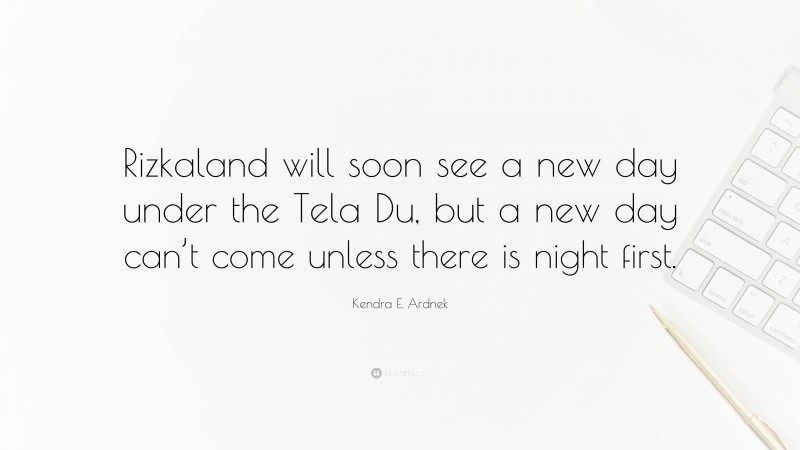 Kendra E. Ardnek Quote: “Rizkaland will soon see a new day under the Tela Du, but a new day can’t come unless there is night first.”