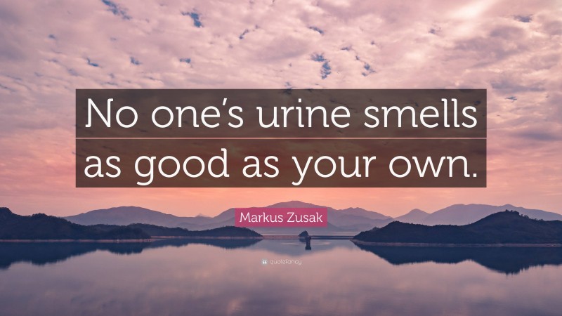 Markus Zusak Quote: “No one’s urine smells as good as your own.”