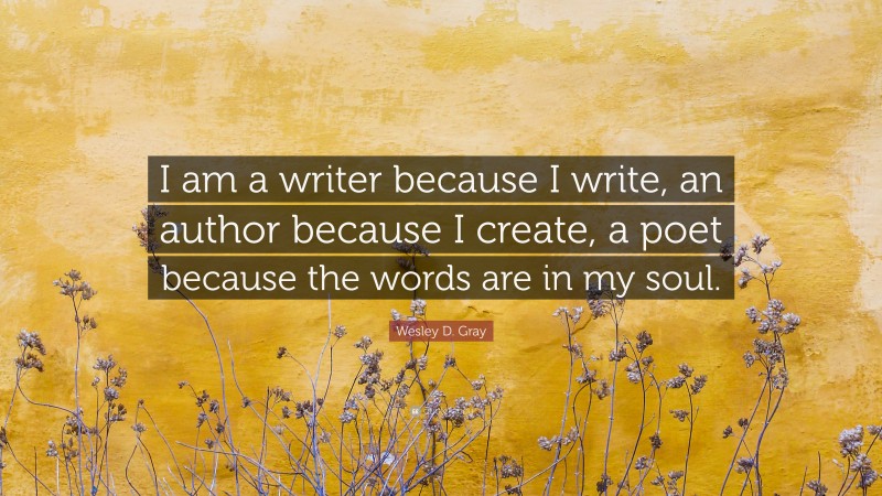Wesley D. Gray Quote: “I am a writer because I write, an author because I create, a poet because the words are in my soul.”