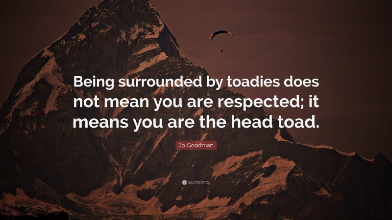 Jo Goodman Quote: “Being surrounded by toadies does not mean you are respected; it means you are the head toad.”