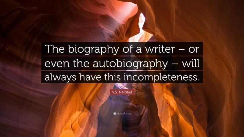 V.S. Naipaul Quote: “The biography of a writer – or even the autobiography – will always have this incompleteness.”