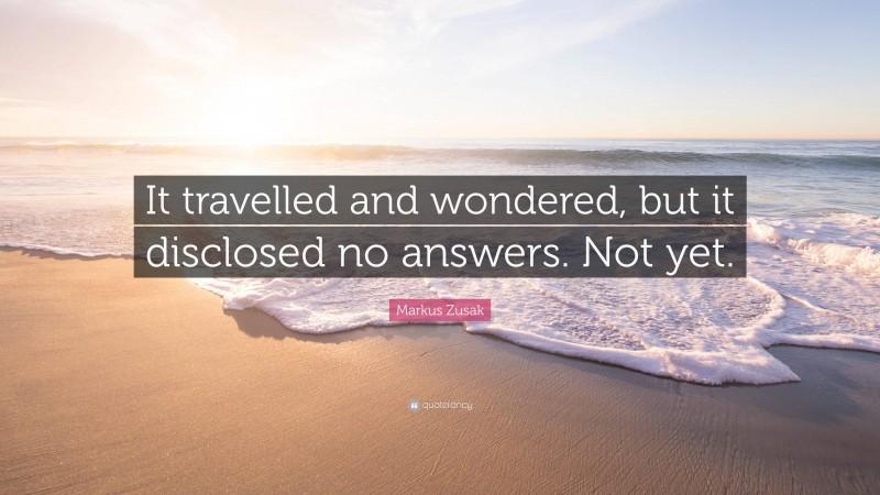 Markus Zusak Quote: “It travelled and wondered, but it disclosed no answers. Not yet.”