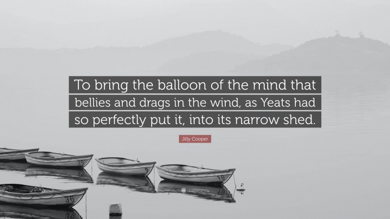 Jilly Cooper Quote: “To bring the balloon of the mind that bellies and drags in the wind, as Yeats had so perfectly put it, into its narrow shed.”