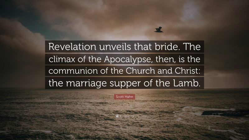 Scott Hahn Quote: “Revelation unveils that bride. The climax of the Apocalypse, then, is the communion of the Church and Christ: the marriage supper of the Lamb.”