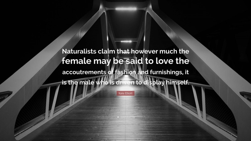 Kate Elliott Quote: “Naturalists claim that however much the female may be said to love the accoutrements of fashion and furnishings, it is the male who is driven to display himself.”