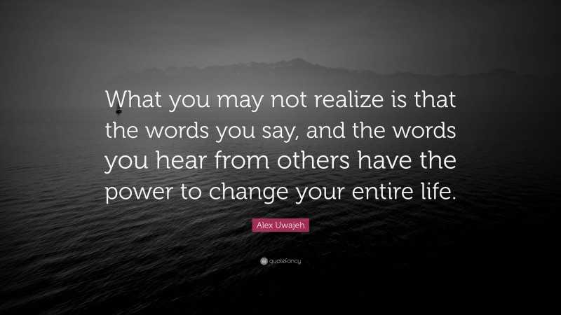 Alex Uwajeh Quote: “What you may not realize is that the words you say, and the words you hear from others have the power to change your entire life.”