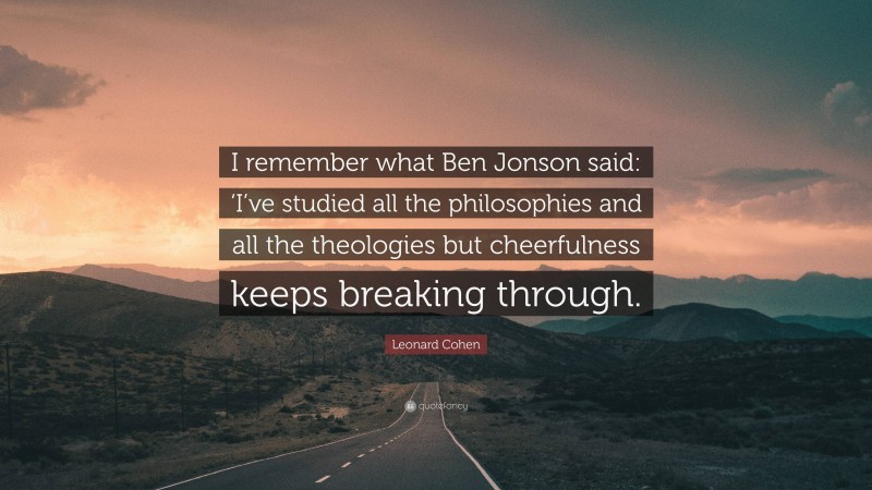 Leonard Cohen Quote: “I remember what Ben Jonson said: ‘I’ve studied all the philosophies and all the theologies but cheerfulness keeps breaking through.”