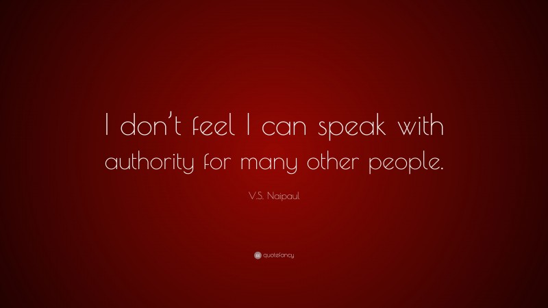 V.S. Naipaul Quote: “I don’t feel I can speak with authority for many other people.”