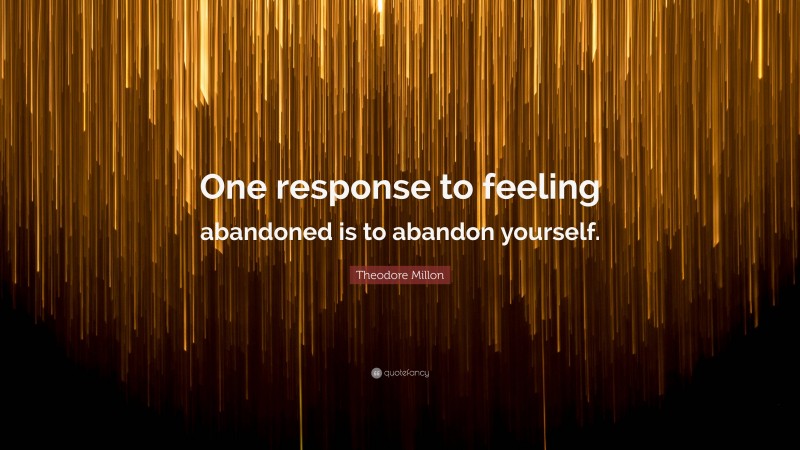 Theodore Millon Quote: “One response to feeling abandoned is to abandon yourself.”