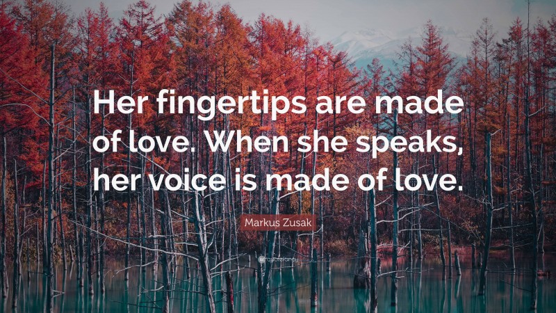 Markus Zusak Quote: “Her fingertips are made of love. When she speaks, her voice is made of love.”