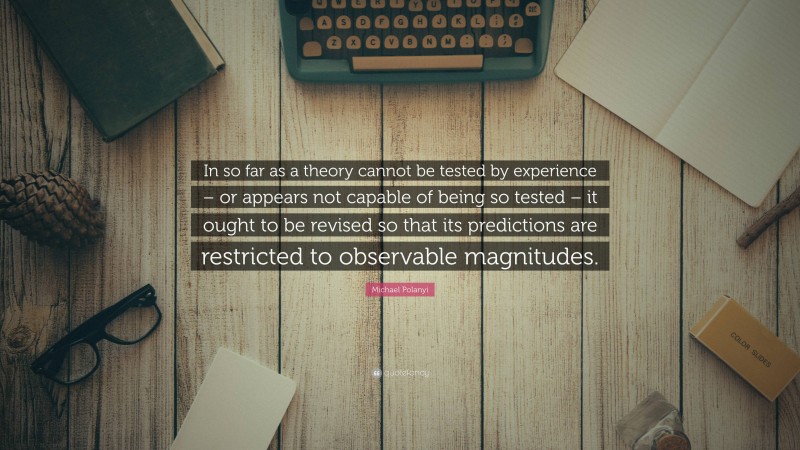 Michael Polanyi Quote: “In so far as a theory cannot be tested by experience – or appears not capable of being so tested – it ought to be revised so that its predictions are restricted to observable magnitudes.”