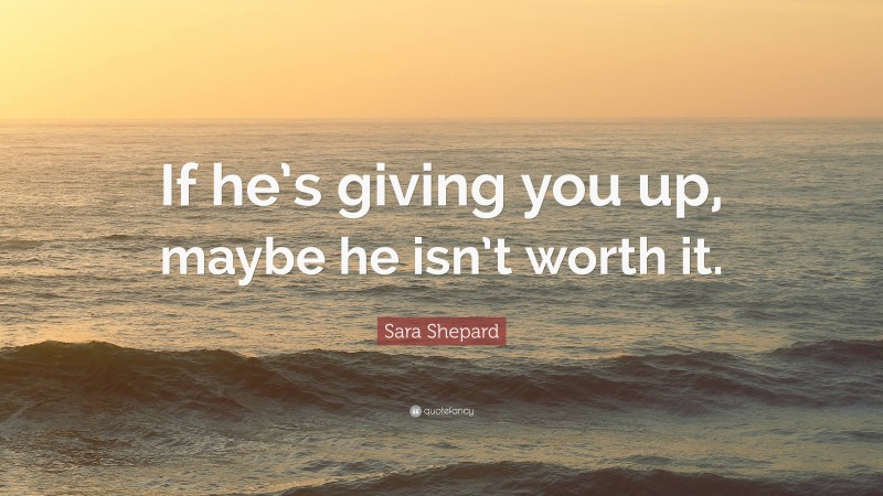 Sara Shepard Quote: “If he’s giving you up, maybe he isn’t worth it.”