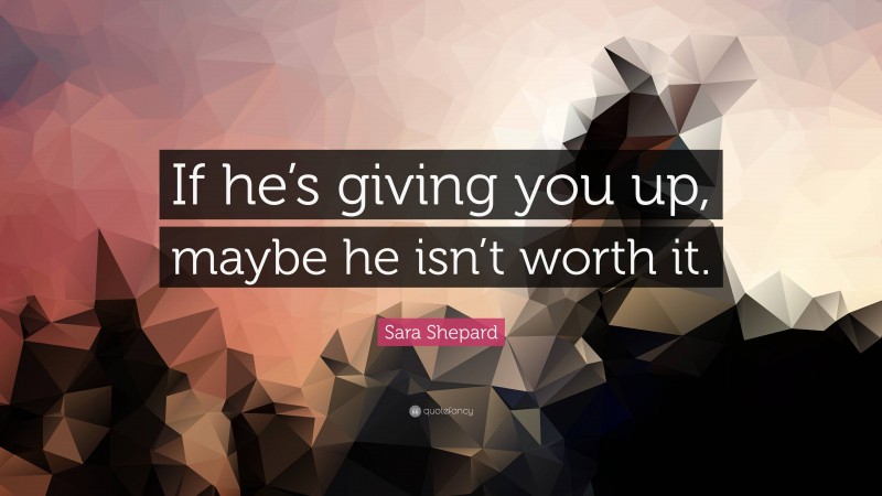 Sara Shepard Quote: “If he’s giving you up, maybe he isn’t worth it.”