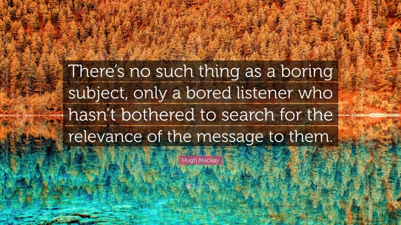 Hugh Mackay Quote: “There’s no such thing as a boring subject, only a bored listener who hasn’t bothered to search for the relevance of the message to them.”