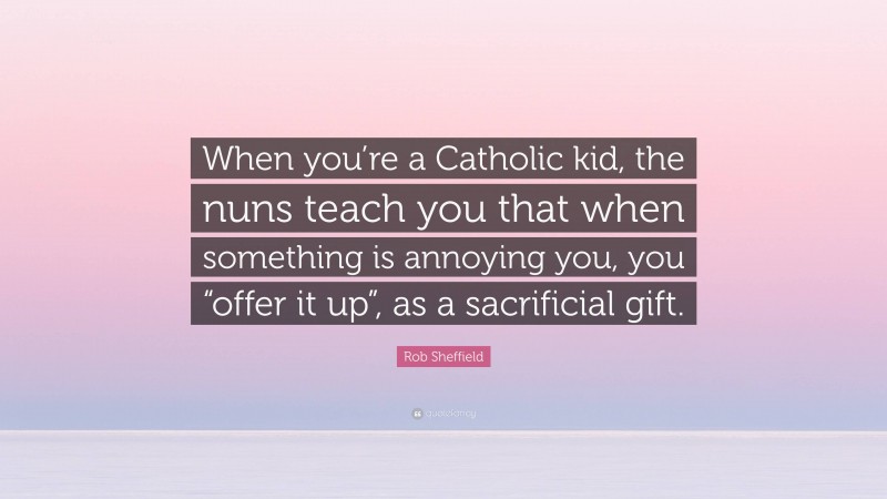 Rob Sheffield Quote: “When you’re a Catholic kid, the nuns teach you that when something is annoying you, you “offer it up”, as a sacrificial gift.”