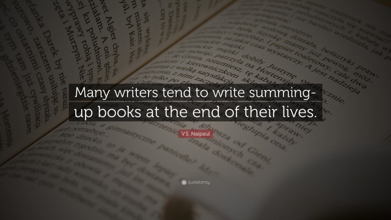 V.S. Naipaul Quote: “Many writers tend to write summing-up books at the end of their lives.”