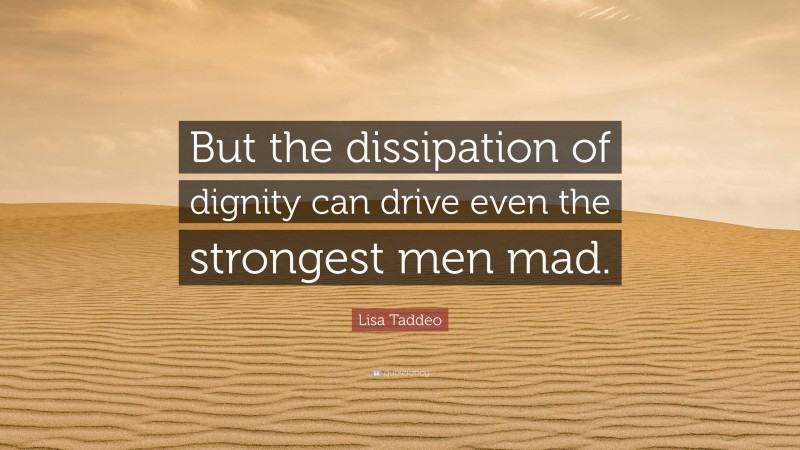 Lisa Taddeo Quote: “But the dissipation of dignity can drive even the strongest men mad.”