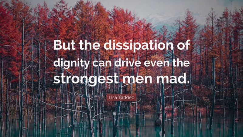 Lisa Taddeo Quote: “But the dissipation of dignity can drive even the strongest men mad.”