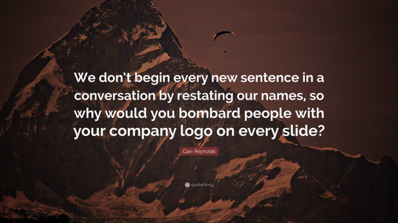 Garr Reynolds Quote: “We don’t begin every new sentence in a conversation by restating our names, so why would you bombard people with your company logo on every slide?”