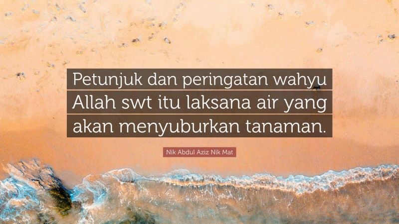 Nik Abdul Aziz Nik Mat Quote: “Petunjuk dan peringatan wahyu Allah swt itu laksana air yang akan menyuburkan tanaman.”