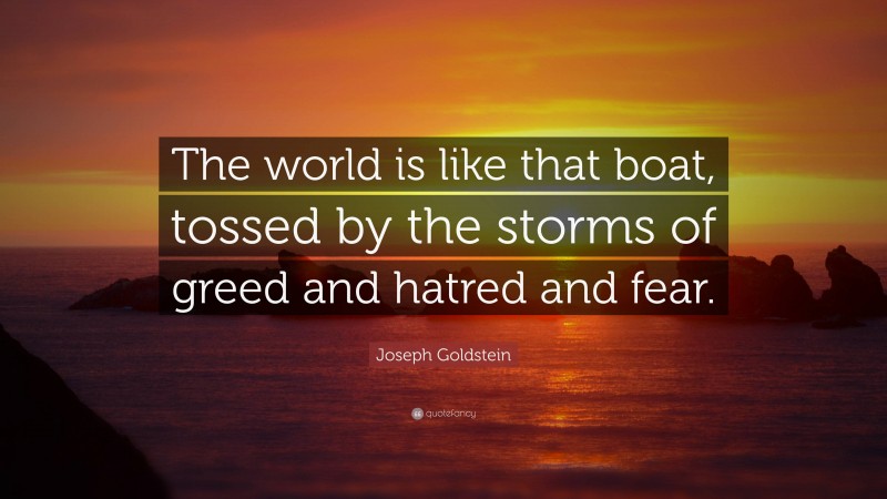 Joseph Goldstein Quote: “The world is like that boat, tossed by the storms of greed and hatred and fear.”