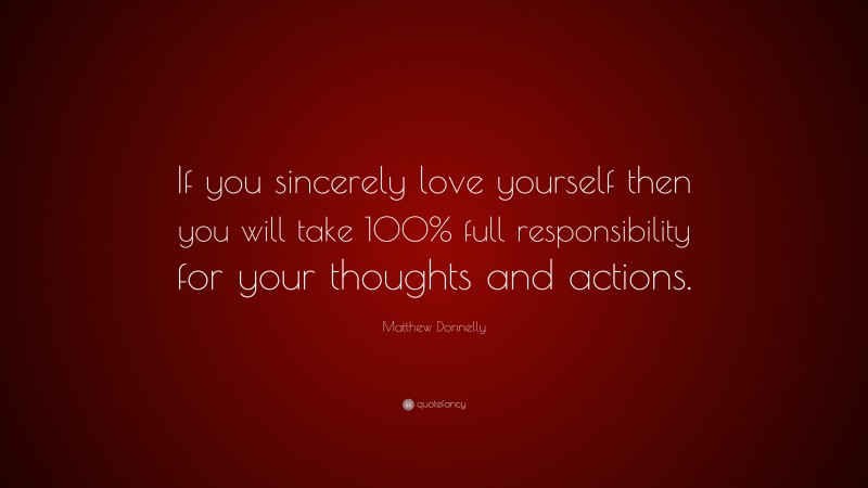 Matthew Donnelly Quote: “If you sincerely love yourself then you will take 100% full responsibility for your thoughts and actions.”