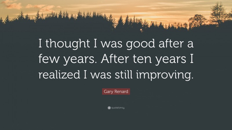 Gary Renard Quote: “I thought I was good after a few years. After ten years I realized I was still improving.”