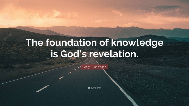 Greg L. Bahnsen Quote: “The foundation of knowledge is God’s revelation.”
