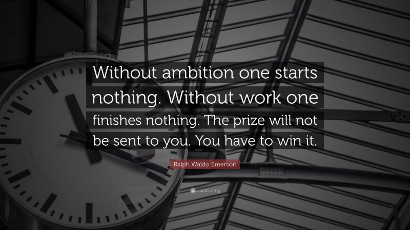 Ralph Waldo Emerson Quote: “Without ambition one starts nothing. Without work one finishes nothing. The prize will not be sent to you. You have to win it.”