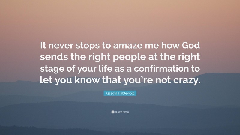 Assegid Habtewold Quote: “It never stops to amaze me how God sends the right people at the right stage of your life as a confirmation to let you know that you’re not crazy.”