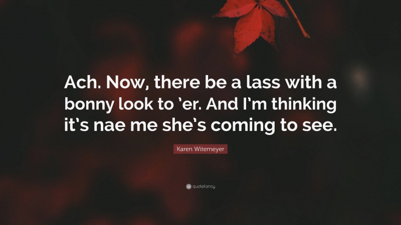 Karen Witemeyer Quote: “Ach. Now, there be a lass with a bonny look to ’er. And I’m thinking it’s nae me she’s coming to see.”