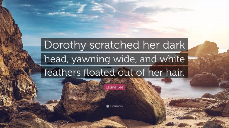 Laurie Lee Quote: “Dorothy scratched her dark head, yawning wide, and white feathers floated out of her hair.”