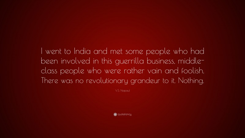 V.S. Naipaul Quote: “I went to India and met some people who had been involved in this guerrilla business, middle-class people who were rather vain and foolish. There was no revolutionary grandeur to it. Nothing.”
