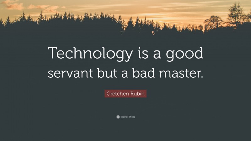 Gretchen Rubin Quote: “Technology is a good servant but a bad master.”