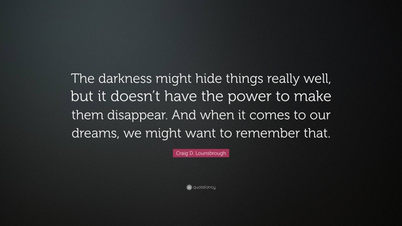 Craig D. Lounsbrough Quote: “The darkness might hide things really well, but it doesn’t have the power to make them disappear. And when it comes to our dreams, we might want to remember that.”