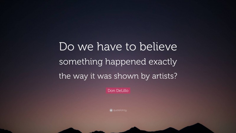 Don DeLillo Quote: “Do we have to believe something happened exactly the way it was shown by artists?”